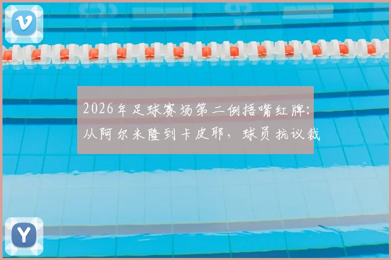 2026年足球赛场第二例捂嘴红牌：从阿尔米隆到卡皮耶，球员抗议裁判为何屡踩雷区？