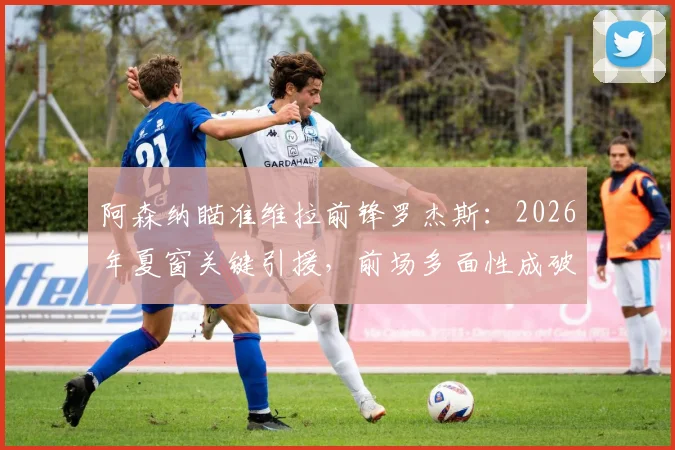 阿森纳瞄准维拉前锋罗杰斯:2026年夏窗关键引援,前场多面性成破局利器