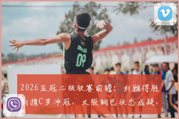 2026亚冠二级联赛前瞻:利雅得胜利携C罗冲冠,大阪钢巴状态成疑,赛程分析与夺冠展望