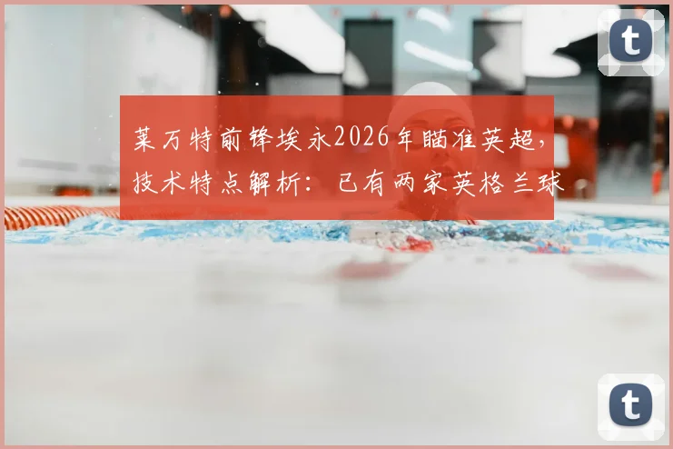 莱万特前锋埃永2026年瞄准英超，技术特点解析：已有两家英格兰球队展开接触