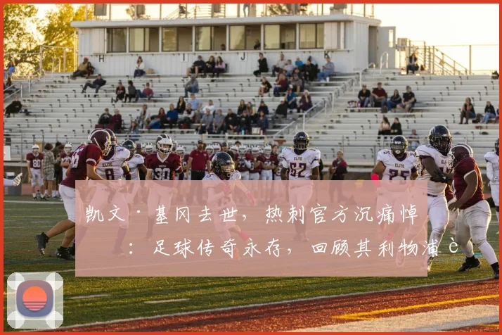 凯文·基冈去世,热刺官方沉痛悼念:足球传奇永存,回顾其利物浦辉煌生涯与历史地位