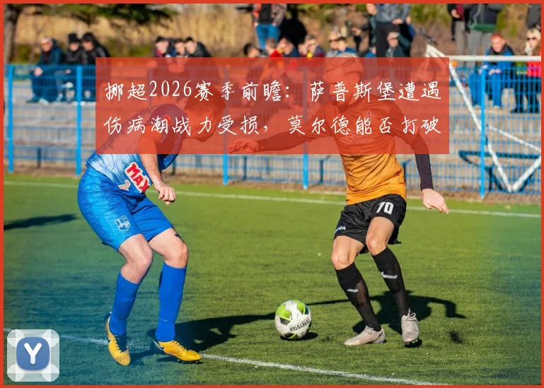 挪超2026赛季前瞻:萨普斯堡遭遇伤病潮战力受损,莫尔德能否打破交锋劣势?