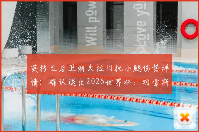 英格兰后卫利夫拉门托小腿伤势详情：确认退出2026世界杯，对索斯盖特战术体系的影响分析与球员伤情恢复时间预估