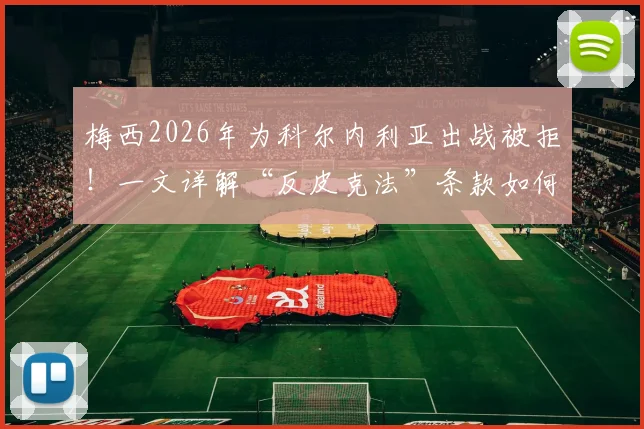 梅西2026年为科尔内利亚出战被拒!一文详解“反皮克法”条款如何限制巴萨球星