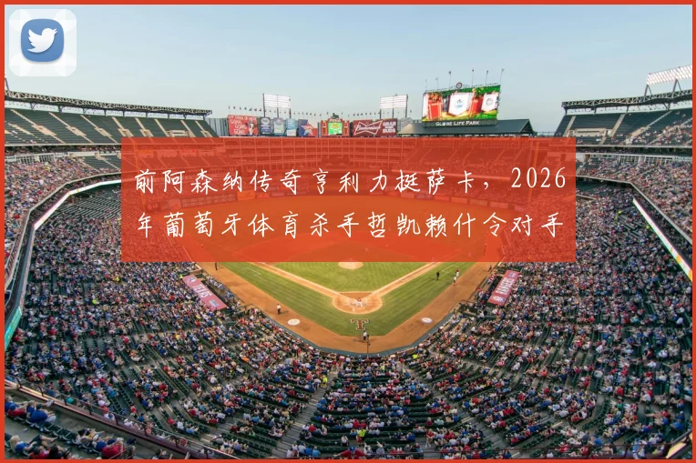 前阿森纳传奇亨利力挺萨卡，2026年葡萄牙体育杀手哲凯赖什令对手闻风丧胆！