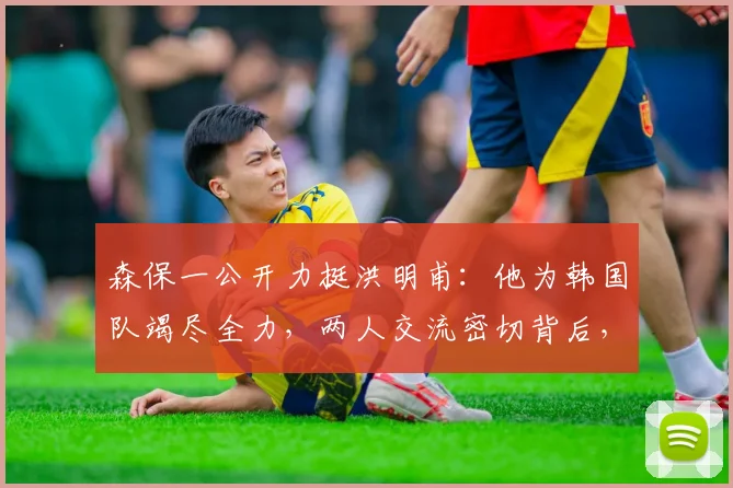 森保一公开力挺洪明甫：他为韩国队竭尽全力，两人交流密切背后，对2026征程有何启示？