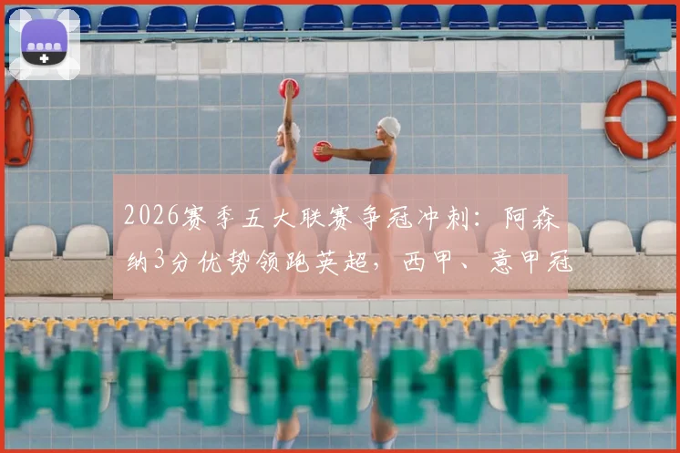 2026赛季五大联赛争冠冲刺：阿森纳3分优势领跑英超，西甲、意甲冠军或于下周尘埃落定