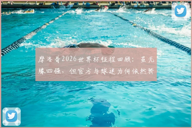 摩洛哥2026世界杯征程回顾:虽无缘四强,但官方与球迷为何依然骄傲?深度剖析球队表现与未来