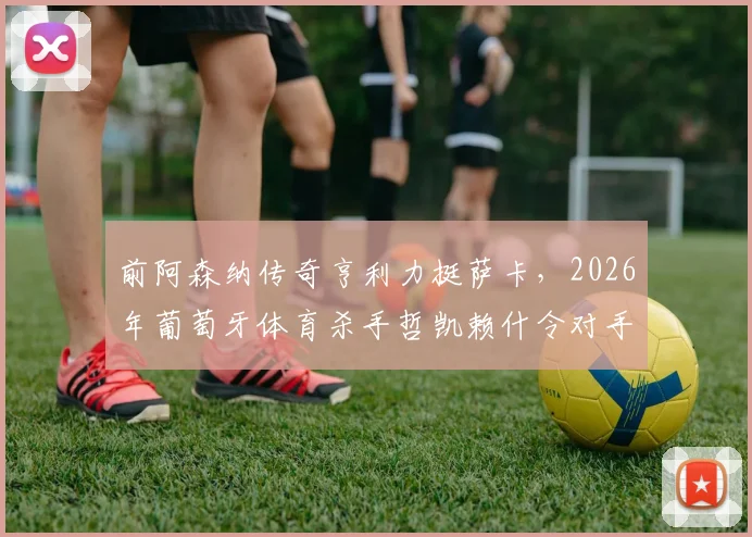 前阿森纳传奇亨利力挺萨卡，2026年葡萄牙体育杀手哲凯赖什令对手闻风丧胆！
