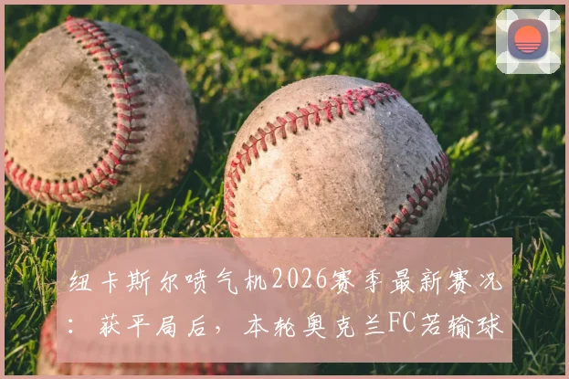 纽卡斯尔喷气机2026赛季最新赛况：获平局后，本轮奥克兰FC若输球即锁定常规赛冠军，解析争冠形势