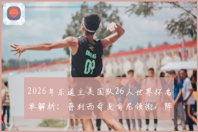 2026年东道主美国队26人世界杯名单解析：普利西奇麦肯尼领衔，阵容年龄结构及主场优势全面前瞻