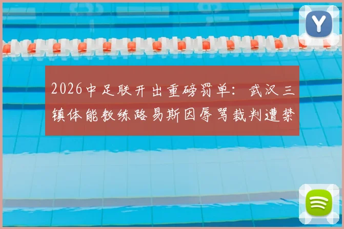 2026中足联开出重磅罚单:武汉三镇体能教练路易斯因辱骂裁判遭禁赛5场罚款5万元详细通报