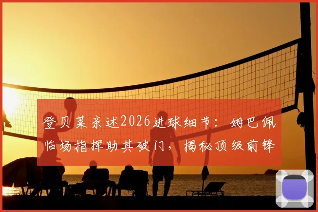登贝莱亲述2026进球细节:姆巴佩临场指挥助其破门,揭秘顶级前锋如何跑位创造良机
