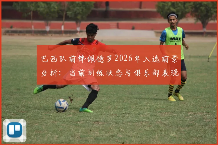 巴西队前锋佩德罗2026年入选前景分析：当前训练状态与俱乐部表现评估，他还有机会吗？
