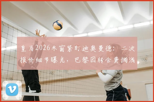 皇马2026冬窗紧盯迪奥曼德:二次报价细节曝光,巴黎因转会费搁浅,红牛要价成关键