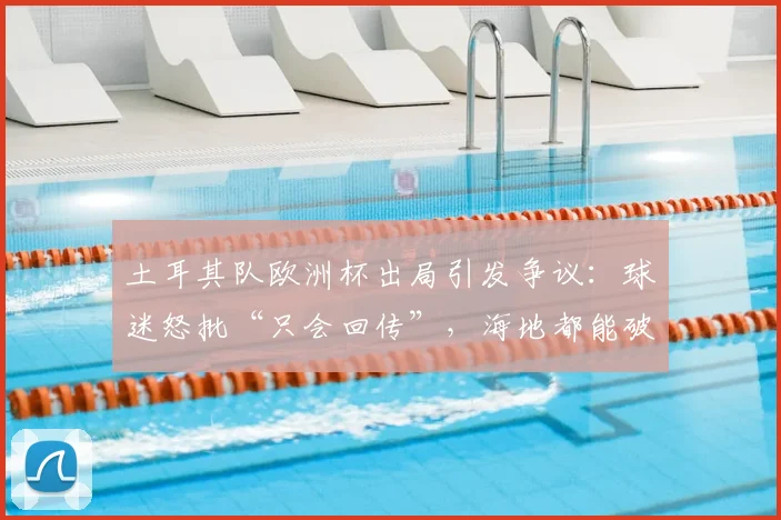 土耳其队欧洲杯出局引发争议：球迷怒批“只会回传”，海地都能破门我们为何不能？