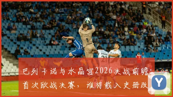 巴列卡诺与水晶宫2026决战前瞻:首次欧战决赛,谁将载入史册改写队史?