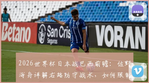 2026世界杯日本战巴西前瞻:佐野海舟详解右路防守战术,如何限制维尼修斯成关键