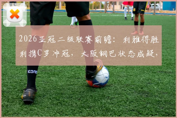 2026亚冠二级联赛前瞻：利雅得胜利携C罗冲冠，大阪钢巴状态成疑，赛程分析与夺冠展望