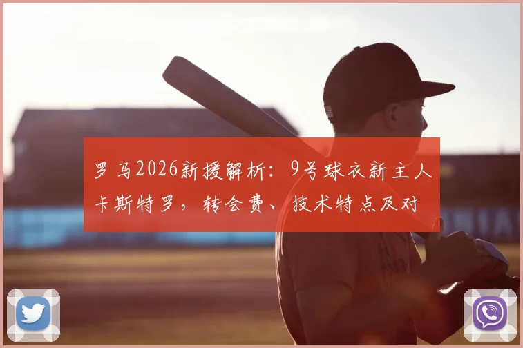 罗马2026新援解析:9号球衣新主人卡斯特罗,转会费、技术特点及对球队战术影响全览